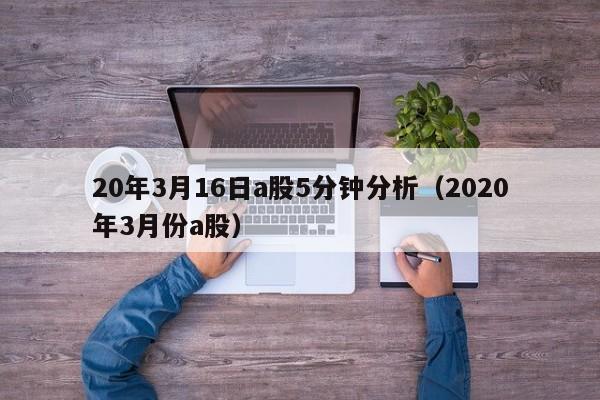 20年3月16日a股5分钟分析（2020年3月份a股）