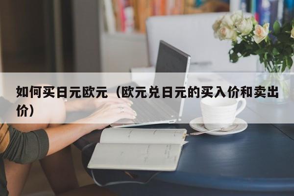 如何买日元欧元（欧元兑日元的买入价和卖出价）