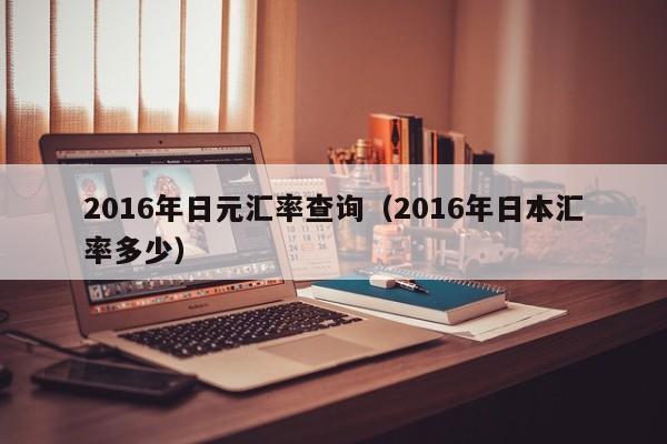 2016年日元汇率查询（2016年日本汇率多少）