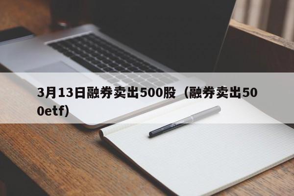 3月13日融券卖出500股（融券卖出500etf）