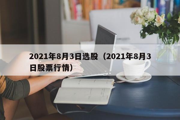 2021年8月3日选股（2021年8月3日股票行情）