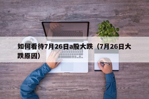 如何看待7月26日a股大跌（7月26日大跌原因）