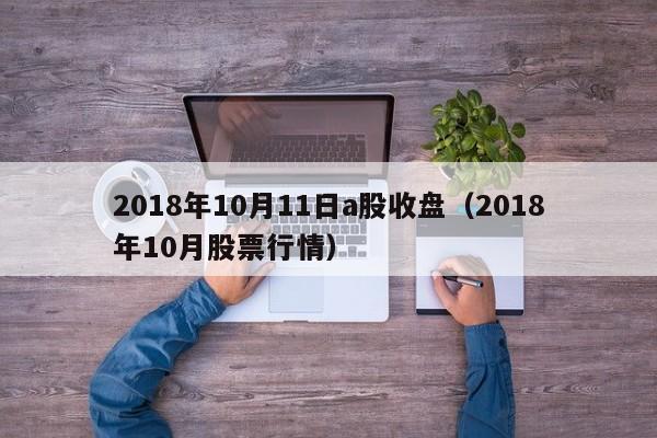 2018年10月11日a股收盘（2018年10月股票行情）