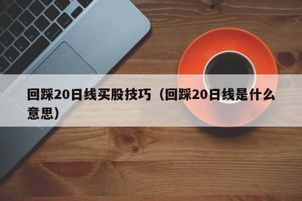 回踩20日线买股技巧（回踩20日线是什么意思）