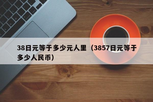 38日元等于多少元人里（3857日元等于多少人民币）