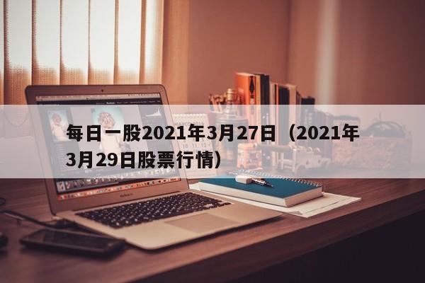 每日一股2021年3月27日（2021年3月29日股票行情）