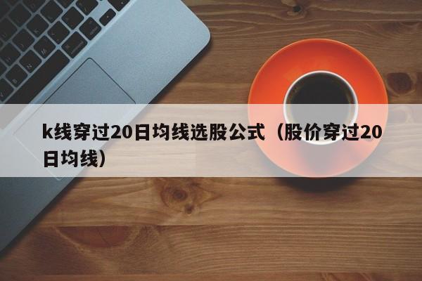 k线穿过20日均线选股公式（股价穿过20日均线）