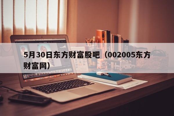 5月30日东方财富股吧（002005东方财富网）