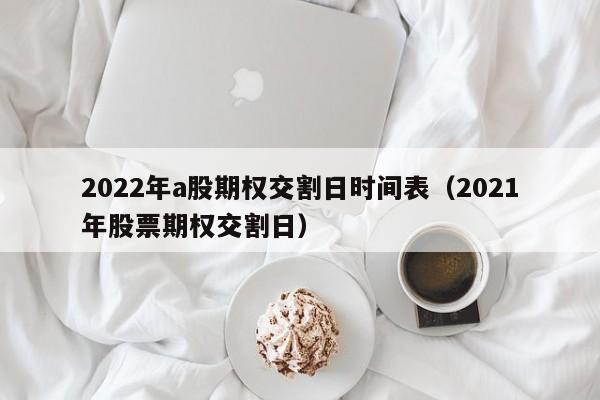 2022年a股期权交割日时间表（2021年股票期权交割日）