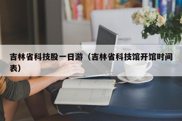 吉林省科技股一日游（吉林省科技馆开馆时间表）