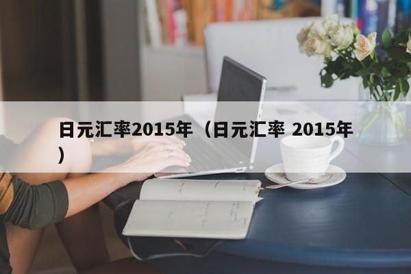 日元汇率2015年（日元汇率 2015年）