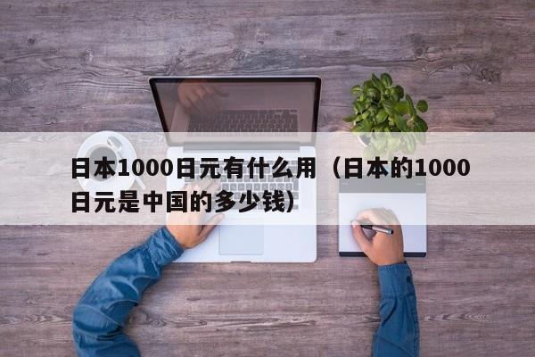 日本1000日元有什么用（日本的1000日元是中国的多少钱）