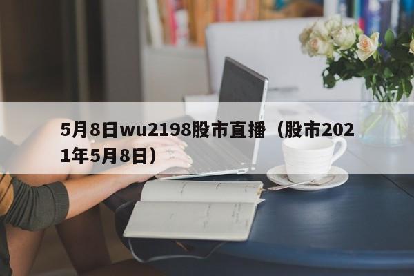 5月8日wu2198股市直播（股市2021年5月8日）