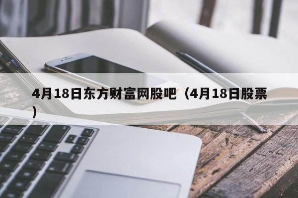 4月18日东方财富网股吧（4月18日股票）