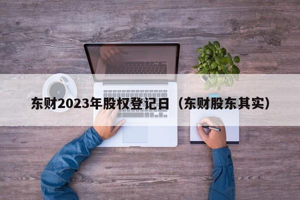 东财2023年股权登记日（东财股东其实）