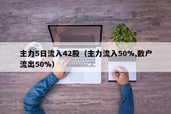 主力5日流入42股（主力流入50%,散户流出50%）