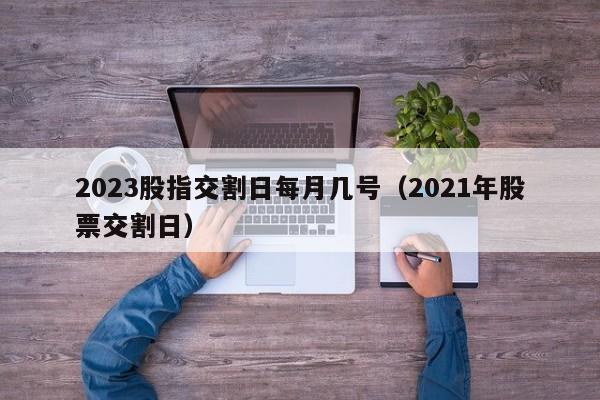 2023股指交割日每月几号（2021年股票交割日）