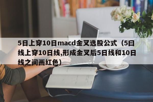 5日上穿10日macd金叉选股公式（5曰线上穿10日线,形成金叉后5日线和10日线之间画红色）