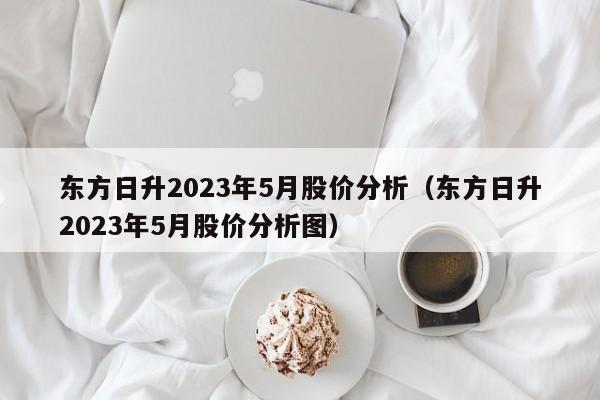 东方日升2023年5月股价分析（东方日升2023年5月股价分析图）