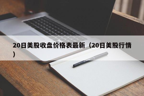 20日美股收盘价格表最新（20日美股行情）