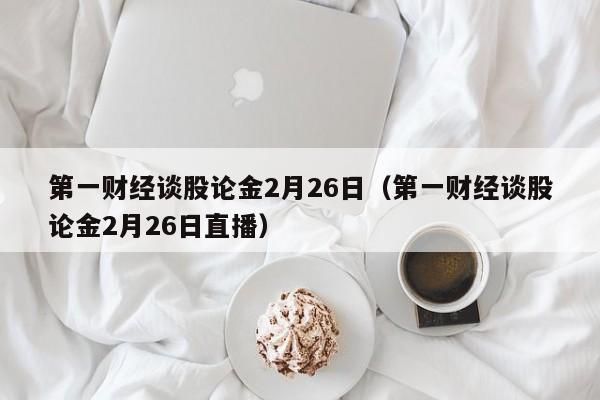 第一财经谈股论金2月26日（第一财经谈股论金2月26日直播）