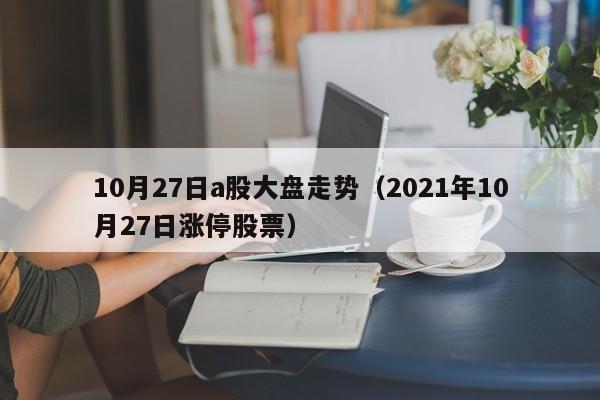 10月27日a股大盘走势（2021年10月27日涨停股票）