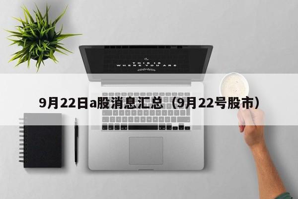 9月22日a股消息汇总（9月22号股市）