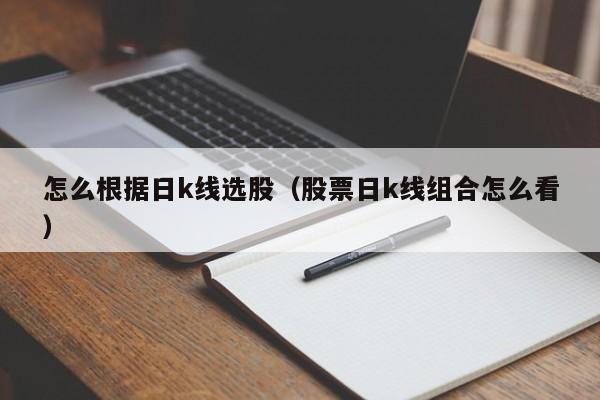 怎么根据日k线选股（股票日k线组合怎么看）