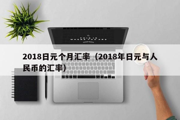 2018日元个月汇率（2018年日元与人民币的汇率）