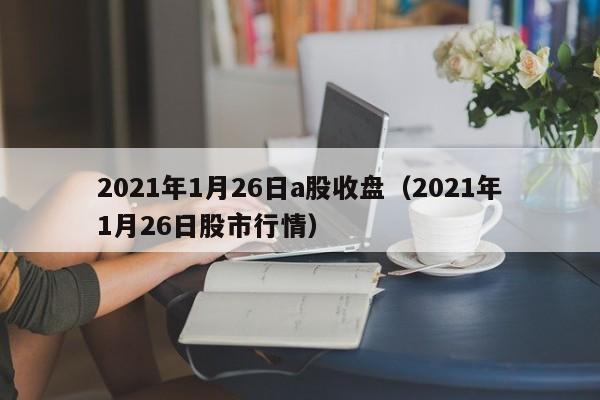 2021年1月26日a股收盘（2021年1月26日股市行情）