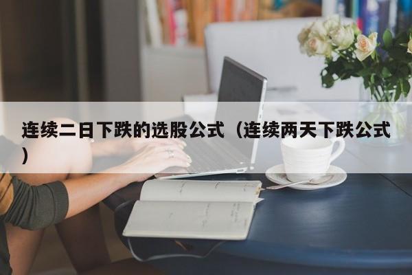 连续二日下跌的选股公式（连续两天下跌公式）