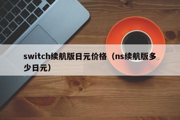 switch续航版日元价格（ns续航版多少日元）