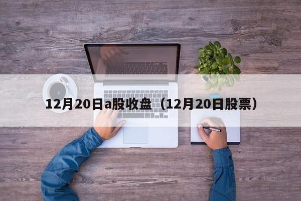 12月20日a股收盘（12月20日股票）