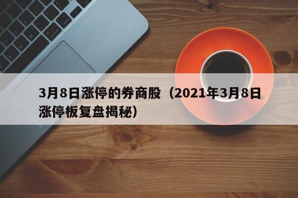 3月8日涨停的券商股（2021年3月8日涨停板复盘揭秘）