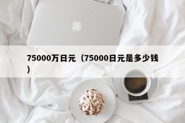 75000万日元（75000日元是多少钱）