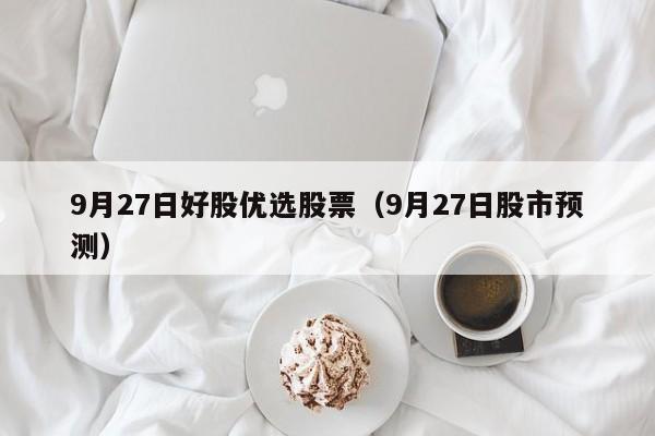 9月27日好股优选股票（9月27日股市预测）