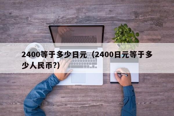 2400等于多少日元（2400日元等于多少人民币?）