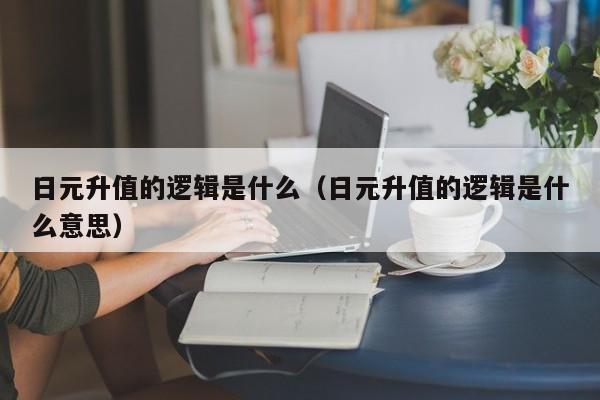 日元升值的逻辑是什么（日元升值的逻辑是什么意思）