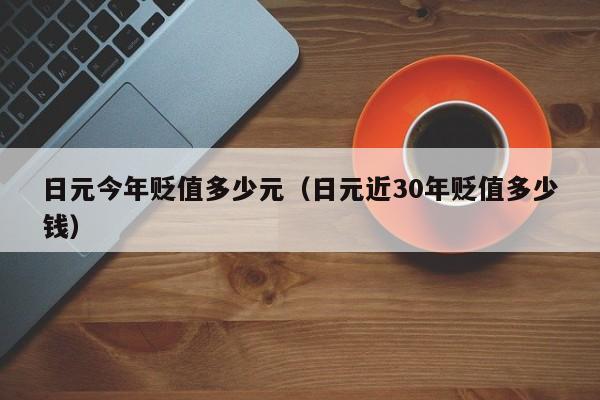 日元今年贬值多少元（日元近30年贬值多少钱）