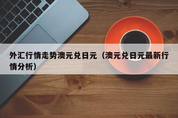 外汇行情走势澳元兑日元（澳元兑日元最新行情分析）