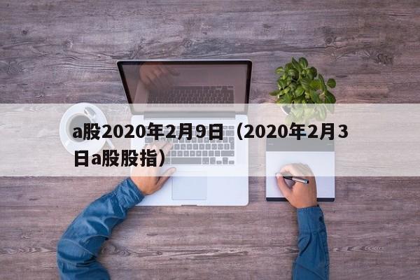 a股2020年2月9日（2020年2月3日a股股指）