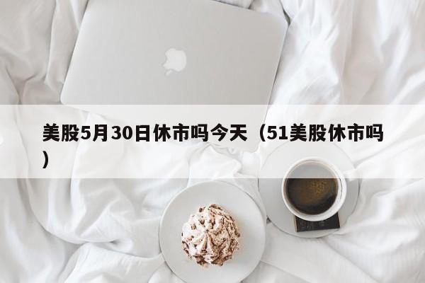 美股5月30日休市吗今天（51美股休市吗）