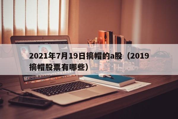 2021年7月19日摘帽的a股（2019摘帽股票有哪些）