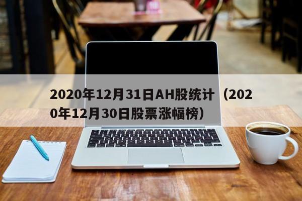 2020年12月31日AH股统计（2020年12月30日股票涨幅榜）