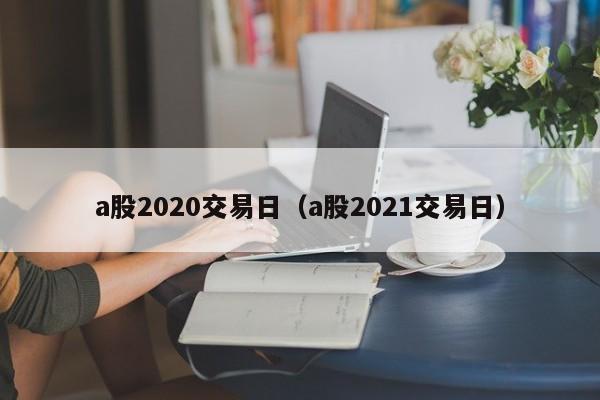 a股2020交易日（a股2021交易日）