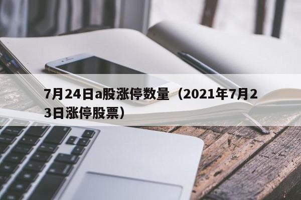 7月24日a股涨停数量（2021年7月23日涨停股票）