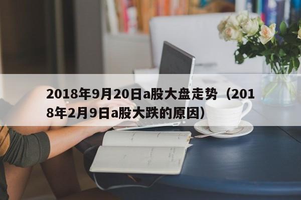 2018年9月20日a股大盘走势（2018年2月9日a股大跌的原因）