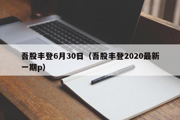 吾股丰登6月30日（吾股丰登2020最新一期p）