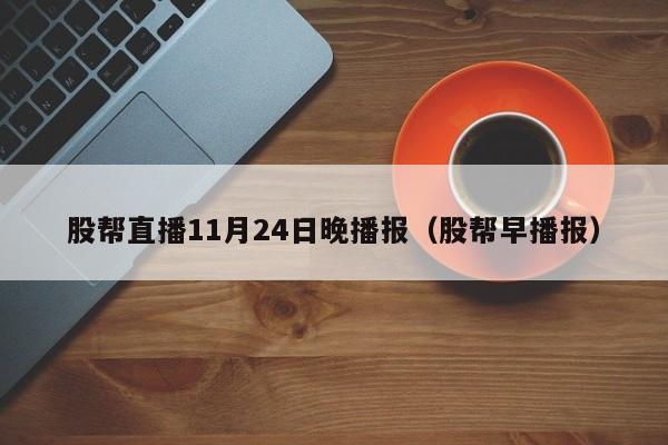 股帮直播11月24日晚播报（股帮早播报）