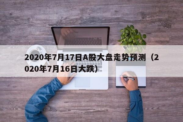 2020年7月17日A股大盘走势预测（2020年7月16日大跌）